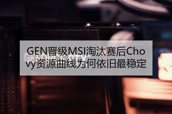 GEN晋级MSI淘汰赛后Chovy资源曲线为何依旧最稳定