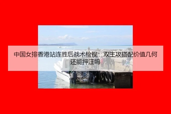 中国女排香港站连胜后战术检视：双主攻搭配价值几何还能押注吗